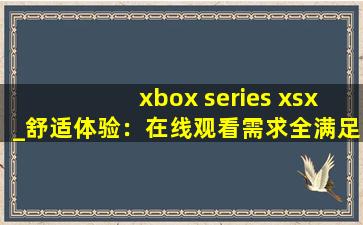 xbox series xsx_舒适体验：在线观看需求全满足!,X和XS的区别
